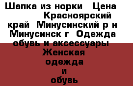 Шапка из норки › Цена ­ 2 000 - Красноярский край, Минусинский р-н, Минусинск г. Одежда, обувь и аксессуары » Женская одежда и обувь   . Красноярский край